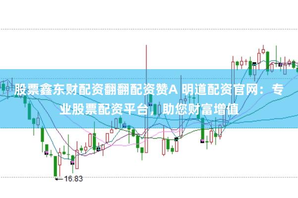 股票鑫东财配资翻翻配资赞A 明道配资官网：专业股票配资平台，助您财富增值
