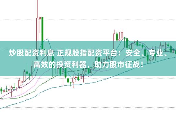 炒股配资利息 正规股指配资平台：安全、专业、高效的投资利器，助力股市征战！