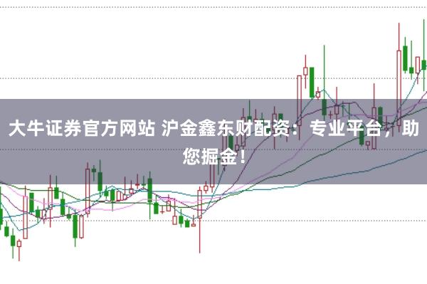 大牛证券官方网站 沪金鑫东财配资:专业平台,助您掘金!