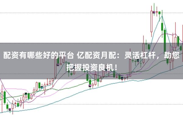 配资有哪些好的平台 亿配资月配：灵活杠杆，助您把握投资良机！