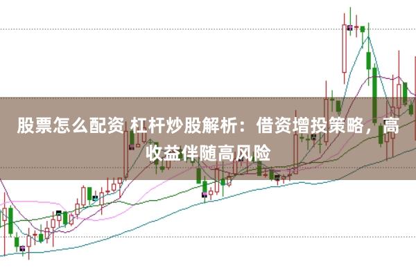股票怎么配资 杠杆炒股解析：借资增投策略，高收益伴随高风险