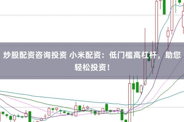 炒股配资咨询投资 小米配资：低门槛高杠杆，助您轻松投资！