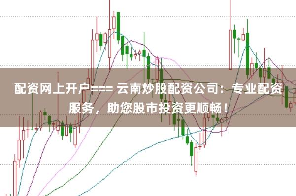 配资网上开户=== 云南炒股配资公司：专业配资服务，助您股市投资更顺畅！