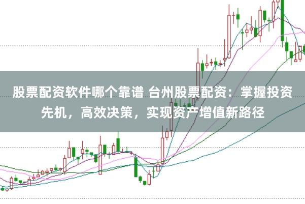 股票配资软件哪个靠谱 台州股票配资：掌握投资先机，高效决策，实现资产增值新路径