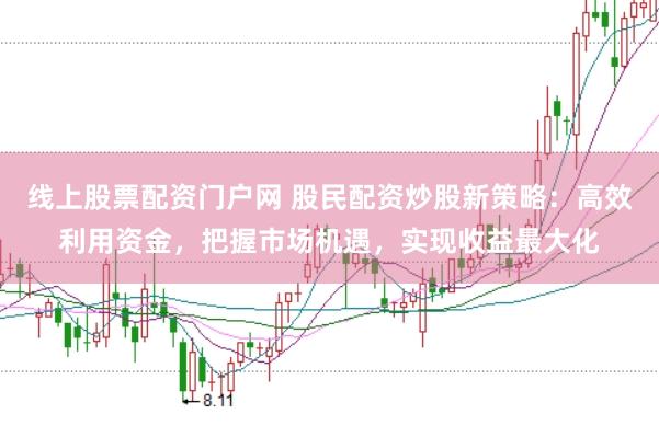 线上股票配资门户网 股民配资炒股新策略：高效利用资金，把握市场机遇，实现收益最大化