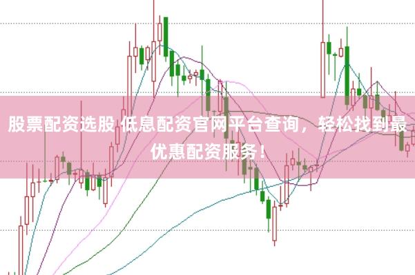 股票配资选股 低息配资官网平台查询，轻松找到最优惠配资服务！
