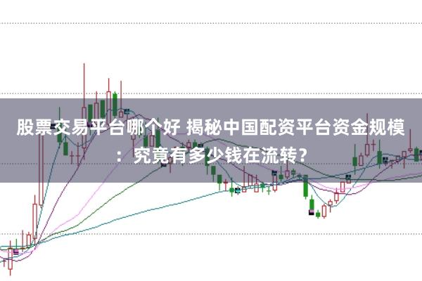 股票交易平台哪个好 揭秘中国配资平台资金规模：究竟有多少钱在流转？