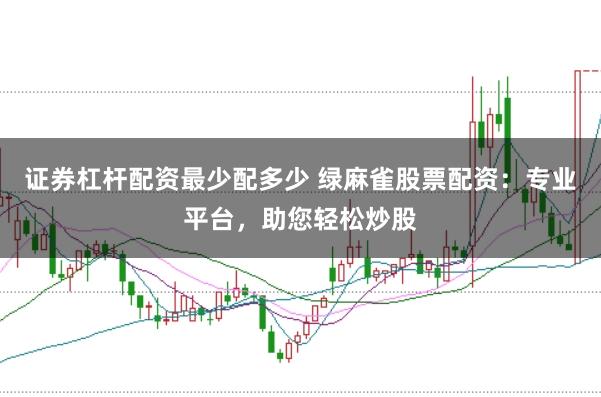 证券杠杆配资最少配多少 绿麻雀股票配资：专业平台，助您轻松炒股