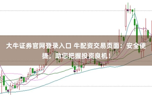 大牛证券官网登录入口 牛配资交易页面：安全便捷，助您把握投资良机！