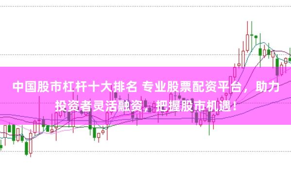中国股市杠杆十大排名 专业股票配资平台，助力投资者灵活融资，把握股市机遇！