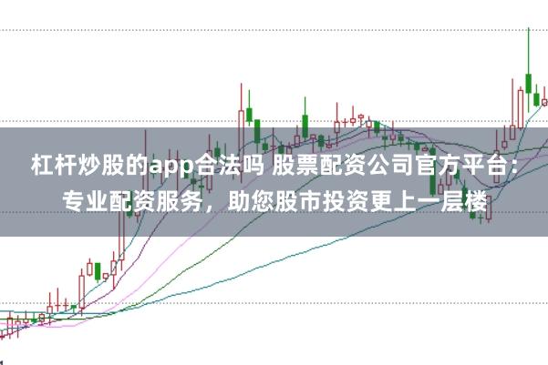 杠杆炒股的app合法吗 股票配资公司官方平台：专业配资服务，助您股市投资更上一层楼