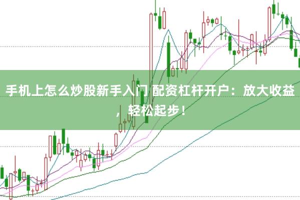 手机上怎么炒股新手入门 配资杠杆开户：放大收益，轻松起步！