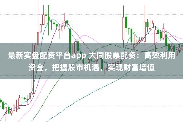 最新实盘配资平台app 大同股票配资：高效利用资金，把握股市机遇，实现财富增值