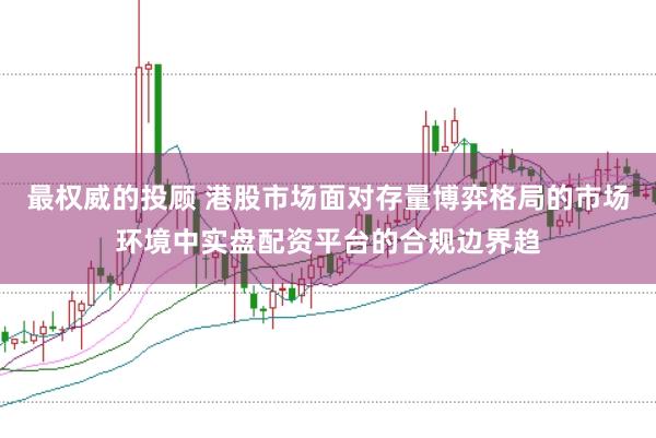 最权威的投顾 港股市场面对存量博弈格局的市场环境中实盘配资平台的合规边界趋