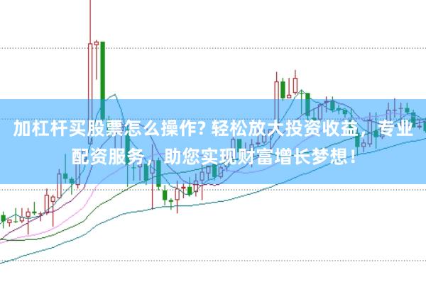 加杠杆买股票怎么操作? 轻松放大投资收益，专业配资服务，助您实现财富增长梦想！