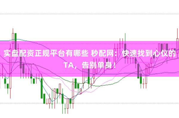 实盘配资正规平台有哪些 秒配网：快速找到心仪的TA，告别单身！