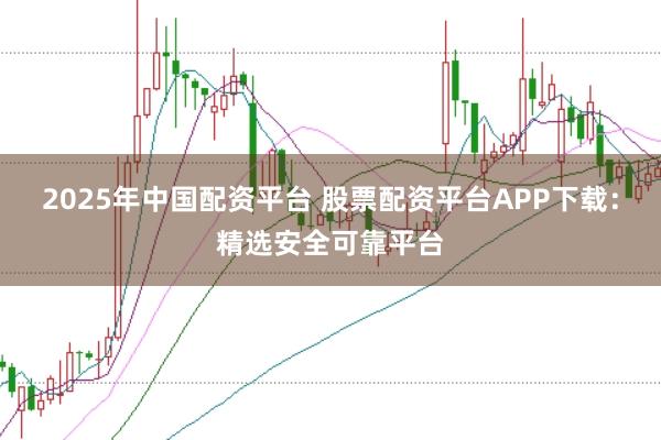 2025年中国配资平台 股票配资平台APP下载：精选安全可靠平台