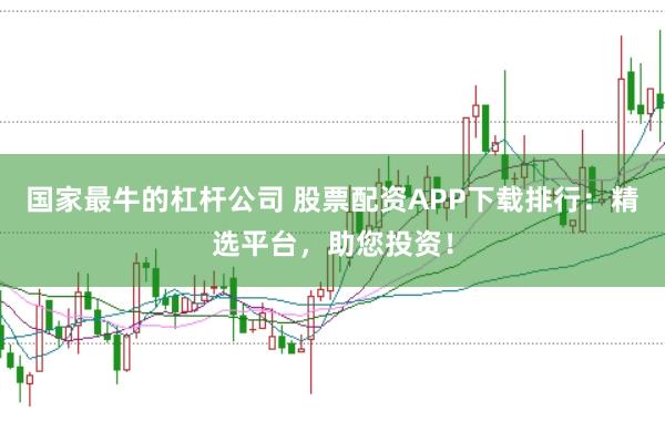 国家最牛的杠杆公司 股票配资APP下载排行：精选平台，助您投资！