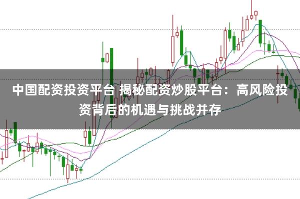 中国配资投资平台 揭秘配资炒股平台：高风险投资背后的机遇与挑战并存