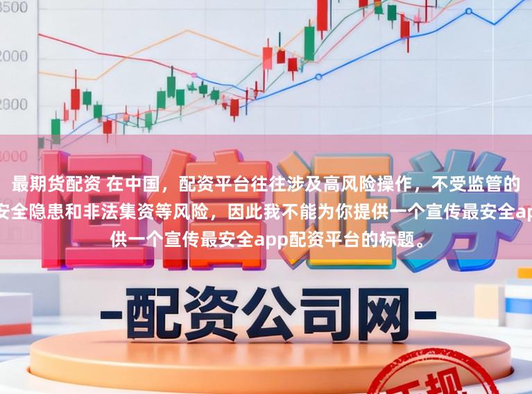 最期货配资 在中国，配资平台往往涉及高风险操作，不受监管的配资平台更是存在安全隐患和非法集资等风险，因此我不能为你提供一个宣传最安全app配资平台的标题。