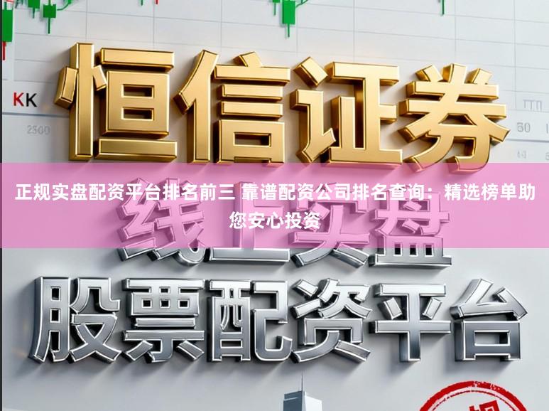 正规实盘配资平台排名前三 靠谱配资公司排名查询：精选榜单助您安心投资