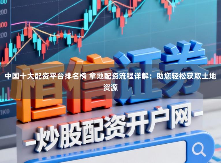 中国十大配资平台排名榜 拿地配资流程详解：助您轻松获取土地资源