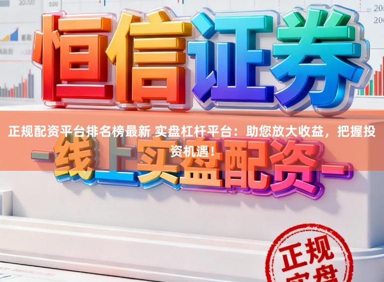 正规配资平台排名榜最新 实盘杠杆平台：助您放大收益，把握投资机遇！