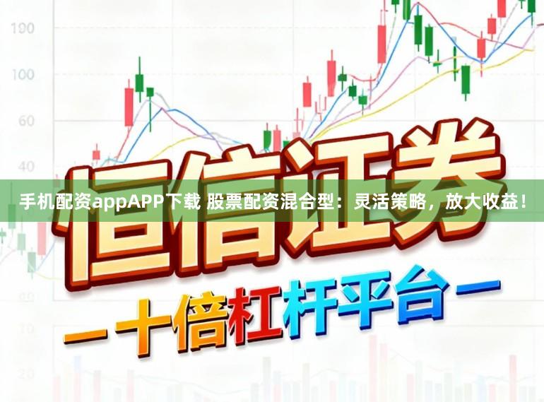 手机配资appAPP下载 股票配资混合型：灵活策略，放大收益！