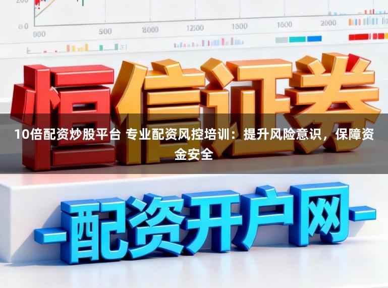 10倍配资炒股平台 专业配资风控培训：提升风险意识，保障资金安全