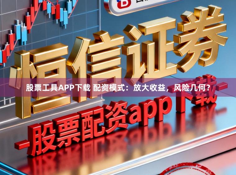 股票工具APP下载 配资模式:放大收益,风险几何?