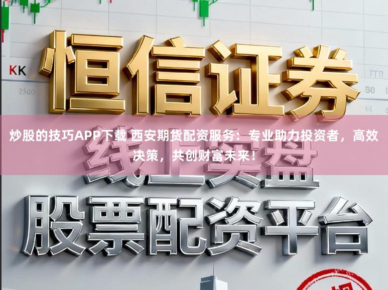 炒股的技巧APP下载 西安期货配资服务：专业助力投资者，高效决策，共创财富未来！