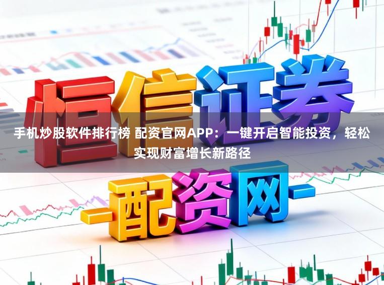 手机炒股软件排行榜 配资官网APP：一键开启智能投资，轻松实现财富增长新路径