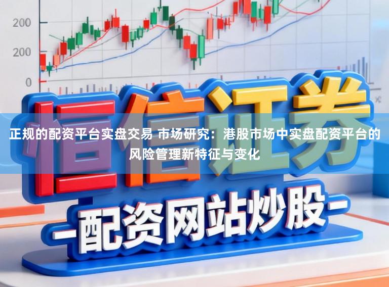 正规的配资平台实盘交易 市场研究：港股市场中实盘配资平台的风险管理新特征与变化