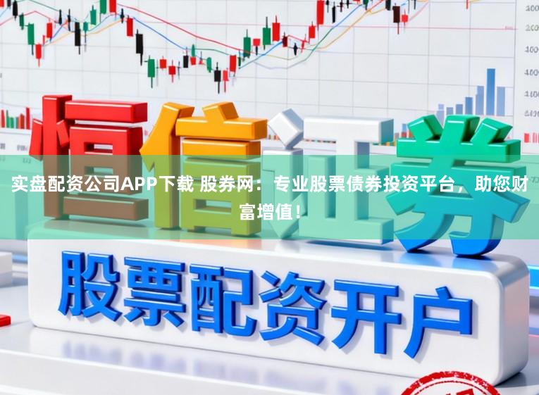 实盘配资公司APP下载 股券网：专业股票债券投资平台，助您财富增值！