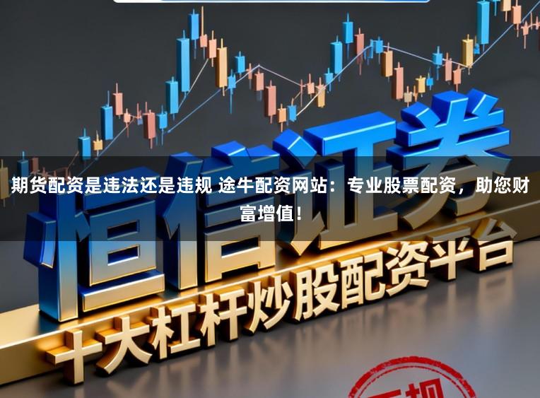 期货配资是违法还是违规 途牛配资网站：专业股票配资，助您财富增值！