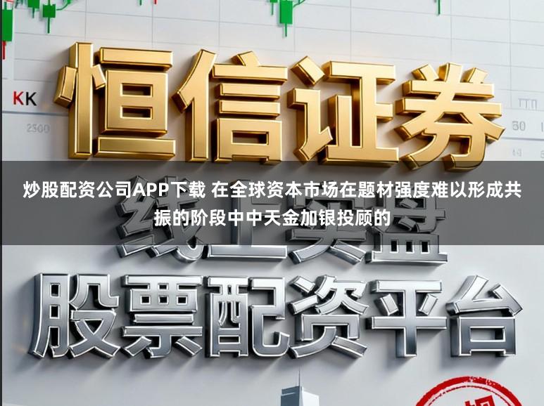 炒股配资公司APP下载 在全球资本市场在题材强度难以形成共振的阶段中中天金加银投顾的