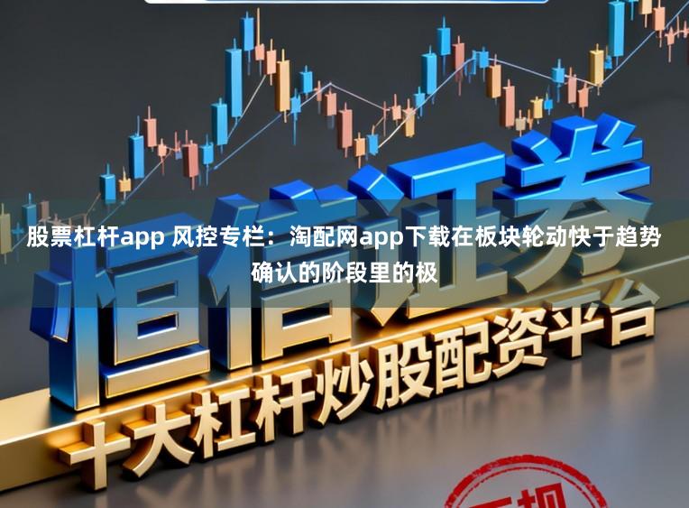 股票杠杆app 风控专栏：淘配网app下载在板块轮动快于趋势确认的阶段里的极