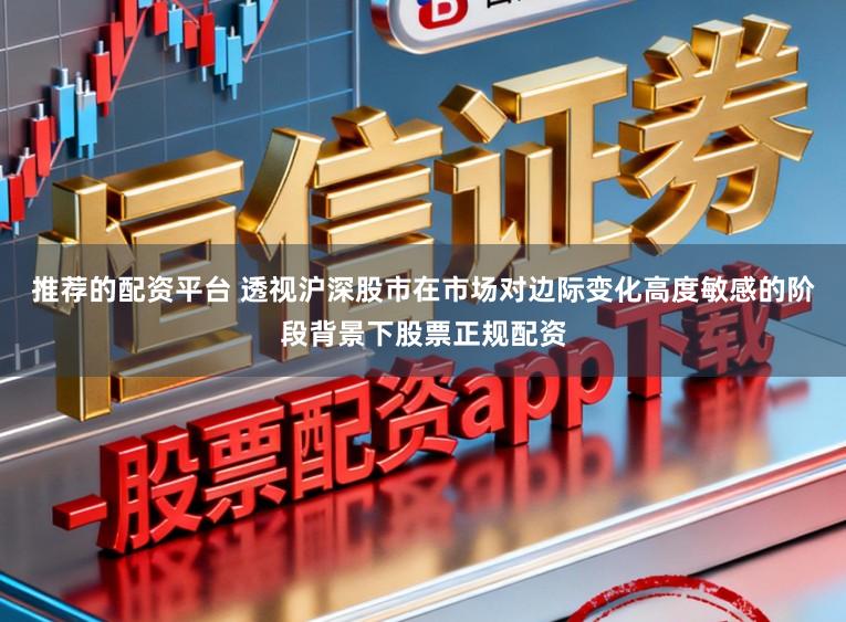 推荐的配资平台 透视沪深股市在市场对边际变化高度敏感的阶段背景下股票正规配资