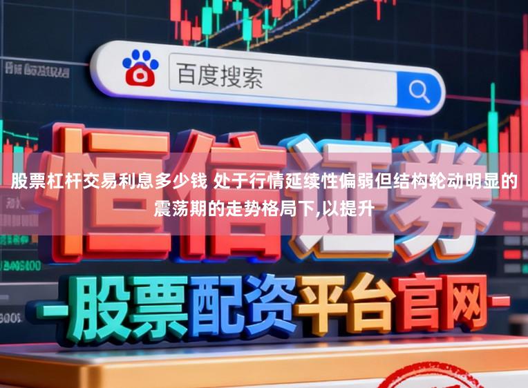股票杠杆交易利息多少钱 处于行情延续性偏弱但结构轮动明显的震荡期的走势格局下,以提升