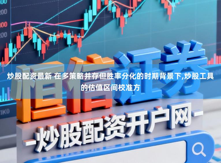 炒股配资最新 在多策略并存但胜率分化的时期背景下,炒股工具的估值区间校准方