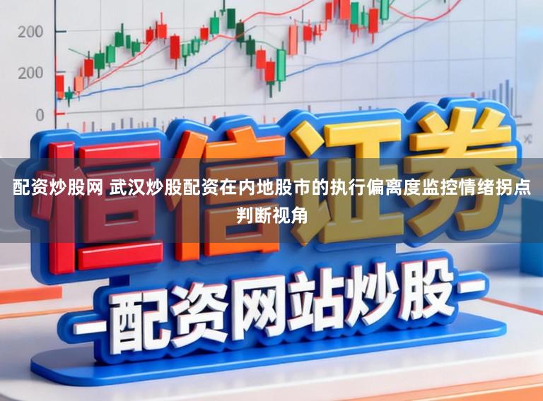 配资炒股网 武汉炒股配资在内地股市的执行偏离度监控情绪拐点判断视角