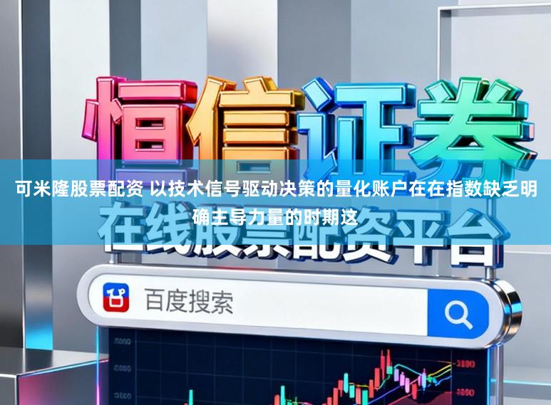 可米隆股票配资 以技术信号驱动决策的量化账户在在指数缺乏明确主导力量的时期这