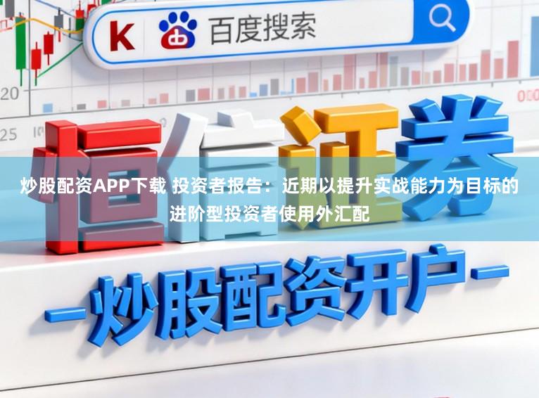 炒股配资APP下载 投资者报告：近期以提升实战能力为目标的进阶型投资者使用外汇配