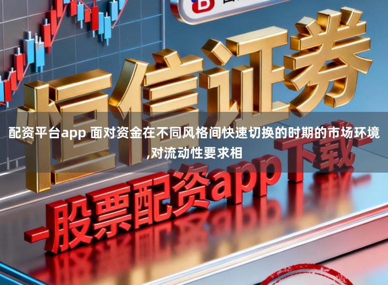 配资平台app 面对资金在不同风格间快速切换的时期的市场环境,对流动性要求相