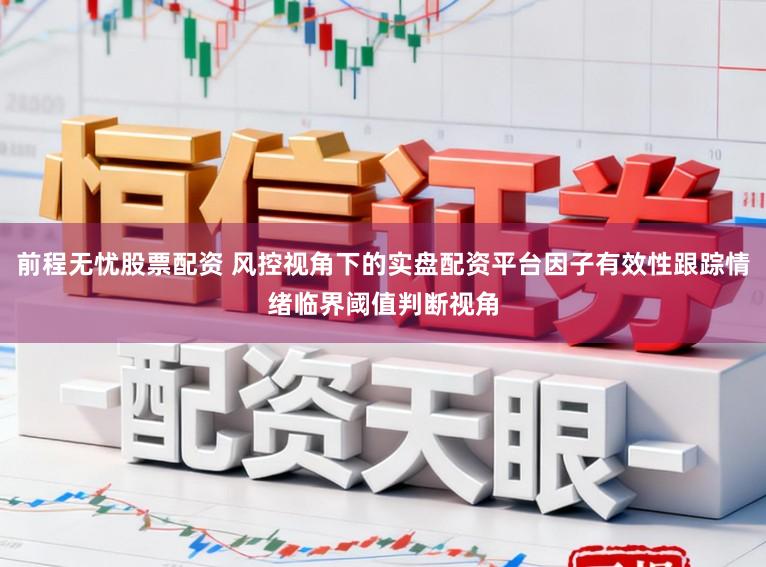前程无忧股票配资 风控视角下的实盘配资平台因子有效性跟踪情绪临界阈值判断视角