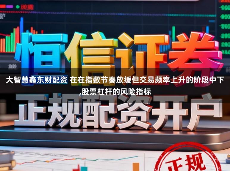 大智慧鑫东财配资 在在指数节奏放缓但交易频率上升的阶段中下,股票杠杆的风险指标