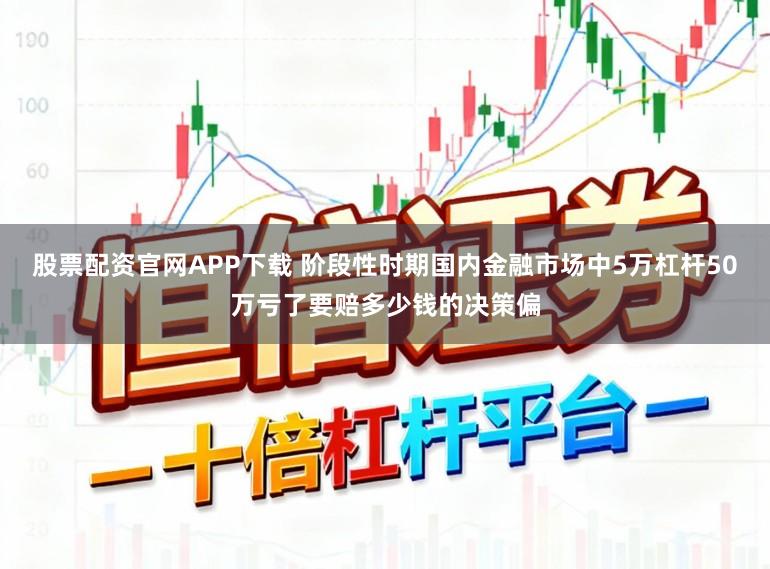 股票配资官网APP下载 阶段性时期国内金融市场中5万杠杆50万亏了要赔多少钱的决策偏