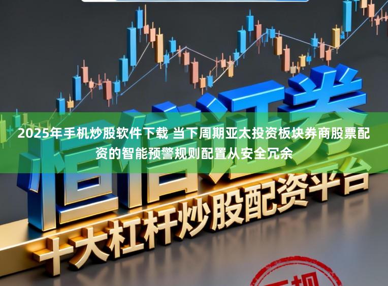 2025年手机炒股软件下载 当下周期亚太投资板块券商股票配资的智能预警规则配置从安全冗余