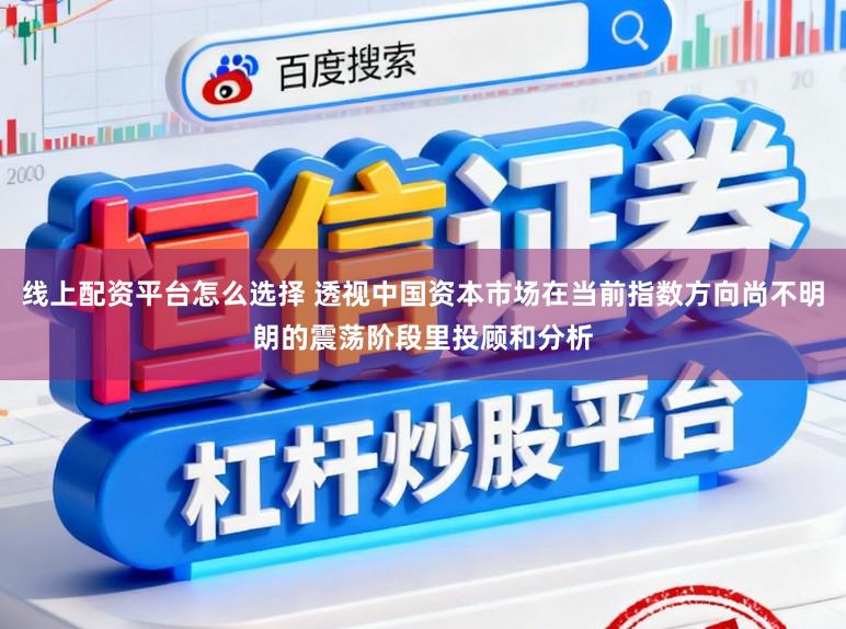 线上配资平台怎么选择 透视中国资本市场在当前指数方向尚不明朗的震荡阶段里投顾和分析