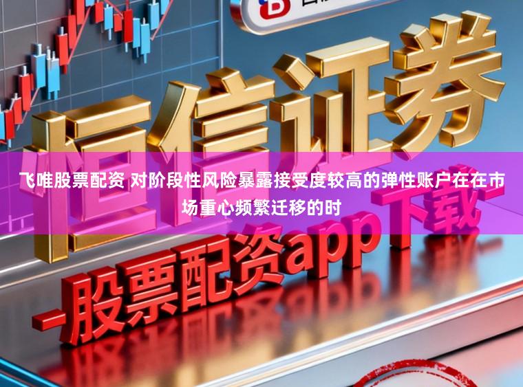 飞唯股票配资 对阶段性风险暴露接受度较高的弹性账户在在市场重心频繁迁移的时